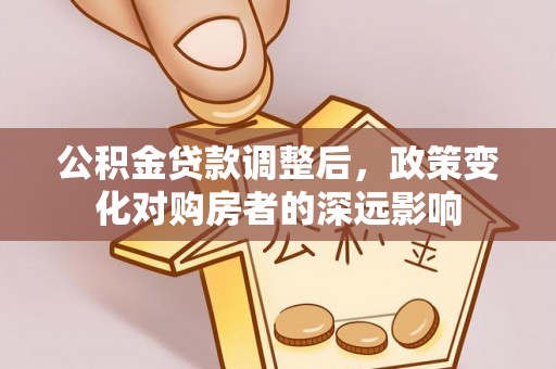 彭阳公积金贷款调整后，政策变化对购房者的深远影响