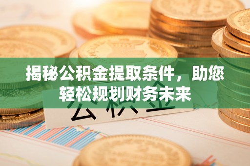 彭阳揭秘公积金提取条件，助您轻松规划财务未来