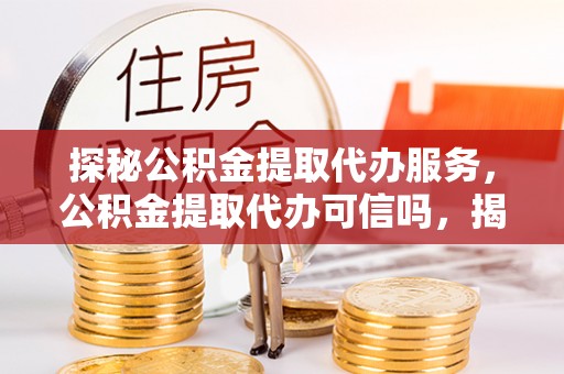 彭阳探秘公积金提取代办服务，公积金提取代办可信吗，揭秘真相与选择指南