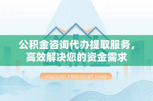 彭阳公积金咨询代办提取服务，高效解决您的资金需求