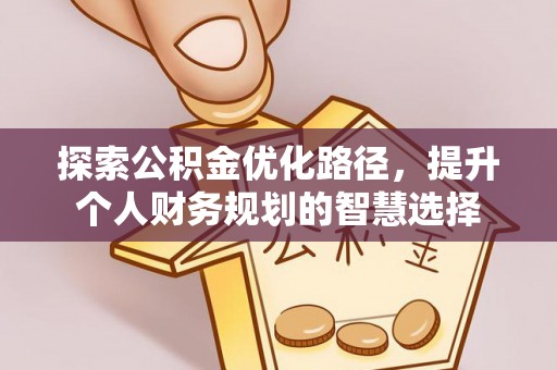 彭阳探索公积金优化路径，提升个人财务规划的智慧选择