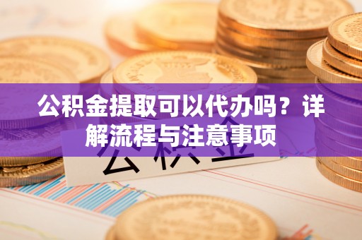 彭阳公积金提取可以代办吗？详解流程与注意事项
