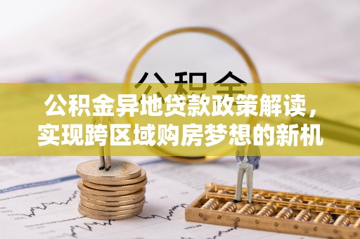 彭阳公积金异地贷款政策解读，实现跨区域购房梦想的新机遇