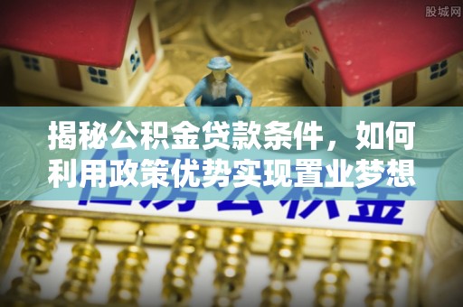 彭阳揭秘公积金贷款条件，如何利用政策优势实现置业梦想
