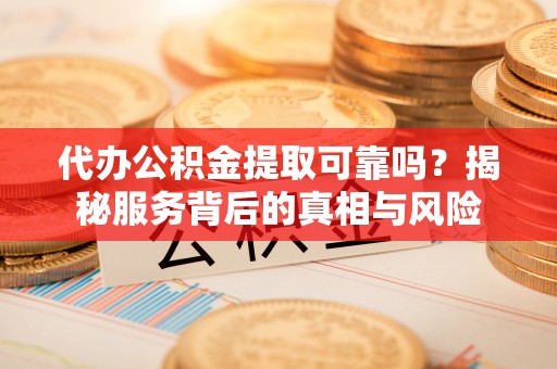 彭阳代办公积金提取可靠吗？揭秘服务背后的真相与风险