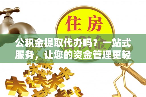 彭阳公积金提取代办吗？一站式服务，让您的资金管理更轻松