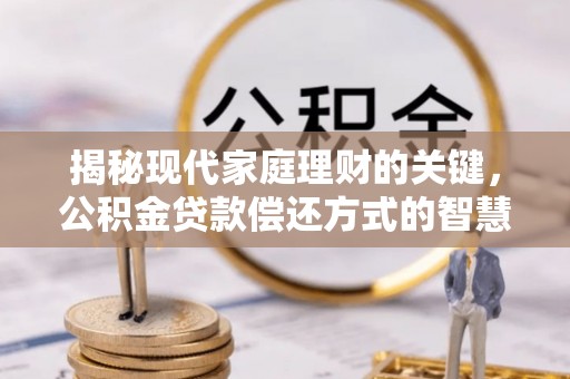 彭阳揭秘现代家庭理财的关键，公积金贷款偿还方式的智慧选择