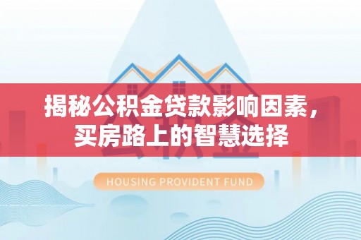 彭阳揭秘公积金贷款影响因素，买房路上的智慧选择