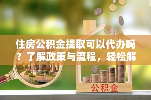彭阳住房公积金提取可以代办吗？了解政策与流程，轻松解决疑惑