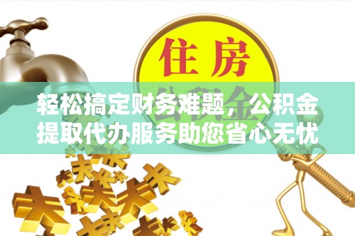 彭阳轻松搞定财务难题，公积金提取代办服务助您省心无忧
