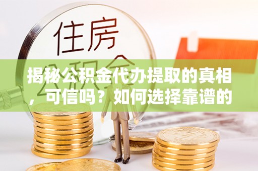 彭阳揭秘公积金代办提取的真相，可信吗？如何选择靠谱的服务商？