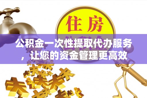 彭阳公积金一次性提取代办服务，让您的资金管理更高效
