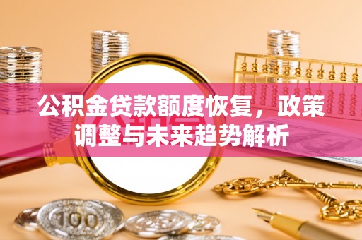 彭阳公积金贷款额度恢复，政策调整与未来趋势解析