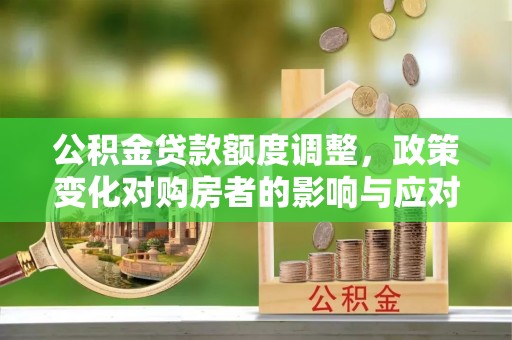 彭阳公积金贷款额度调整，政策变化对购房者的影响与应对策略