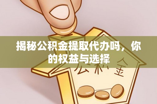 彭阳揭秘公积金提取代办吗，你的权益与选择