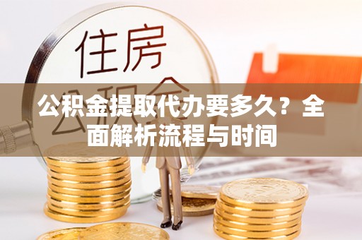 彭阳公积金提取代办要多久？全面解析流程与时间