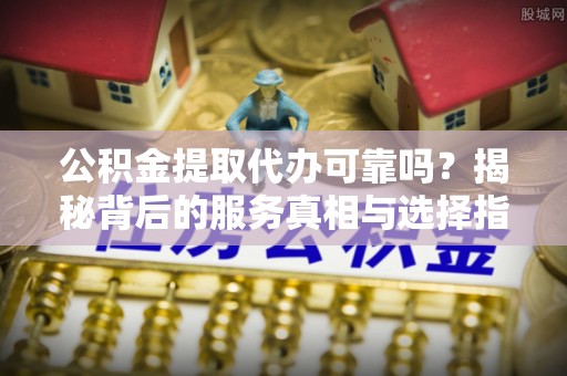 彭阳公积金提取代办可靠吗？揭秘背后的服务真相与选择指南