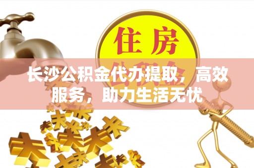 彭阳长沙公积金代办提取，高效服务，助力生活无忧