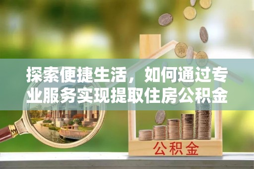 彭阳探索便捷生活，如何通过专业服务实现提取住房公积金代办