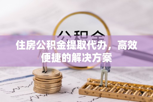 彭阳住房公积金提取代办，高效便捷的解决方案