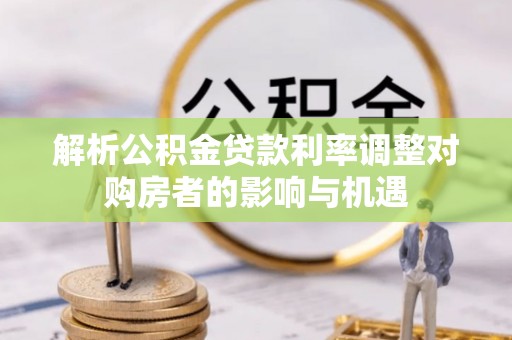 彭阳解析公积金贷款利率调整对购房者的影响与机遇