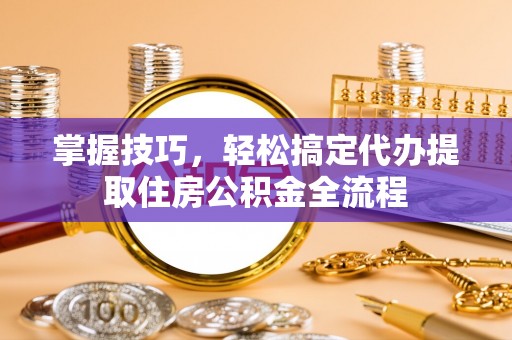 彭阳掌握技巧，轻松搞定代办提取住房公积金全流程