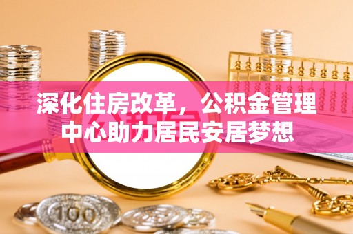 彭阳深化住房改革，公积金管理中心助力居民安居梦想