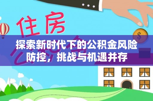 彭阳探索新时代下的公积金风险防控，挑战与机遇并存
