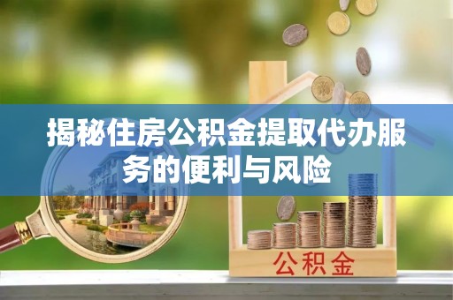 彭阳揭秘住房公积金提取代办服务的便利与风险