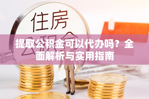 彭阳提取公积金可以代办吗？全面解析与实用指南