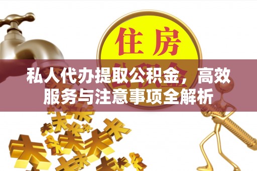 彭阳私人代办提取公积金，高效服务与注意事项全解析