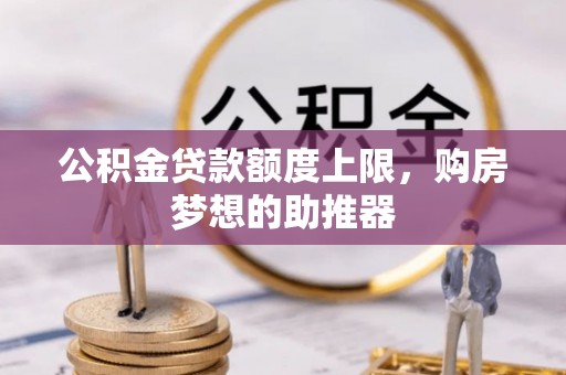 彭阳公积金贷款额度上限，购房梦想的助推器