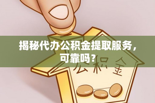 彭阳揭秘代办公积金提取服务，可靠吗？