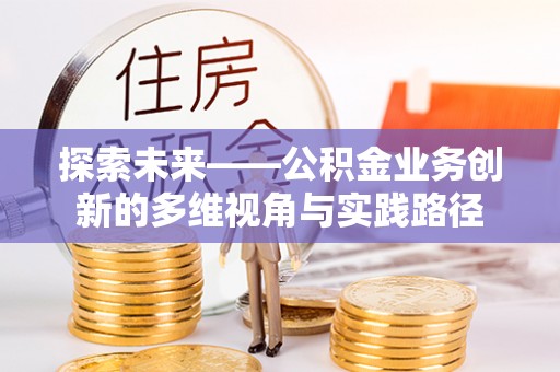 彭阳探索未来——公积金业务创新的多维视角与实践路径