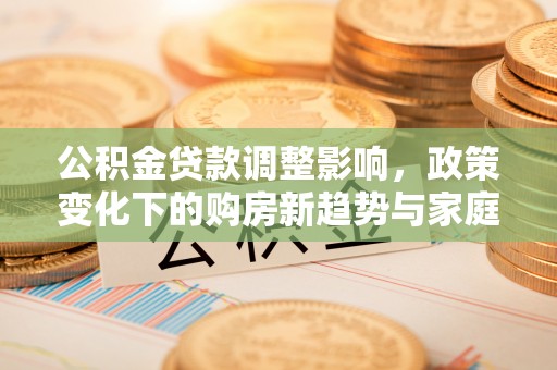 彭阳公积金贷款调整影响，政策变化下的购房新趋势与家庭财务规划