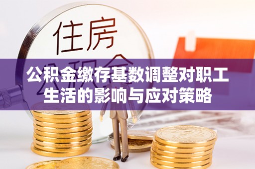 彭阳公积金缴存基数调整对职工生活的影响与应对策略