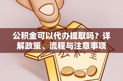 彭阳公积金可以代办提取吗？详解政策、流程与注意事项