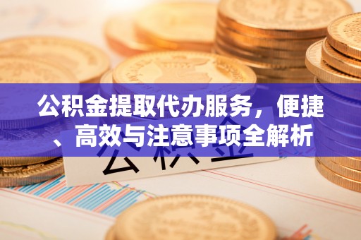 彭阳公积金提取代办服务，便捷、高效与注意事项全解析