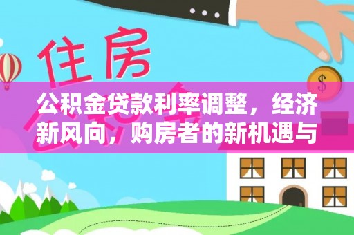 彭阳公积金贷款利率调整，经济新风向，购房者的新机遇与挑战