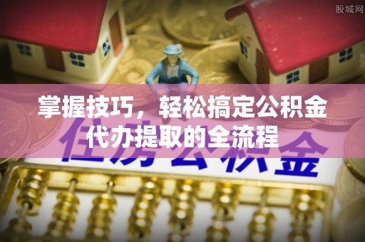 彭阳掌握技巧，轻松搞定公积金代办提取的全流程