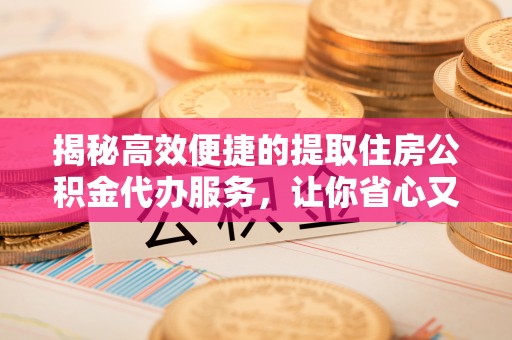彭阳揭秘高效便捷的提取住房公积金代办服务，让你省心又省力