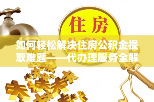 彭阳如何轻松解决住房公积金提取难题——代办理服务全解析