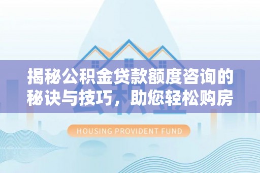 彭阳揭秘公积金贷款额度咨询的秘诀与技巧，助您轻松购房！