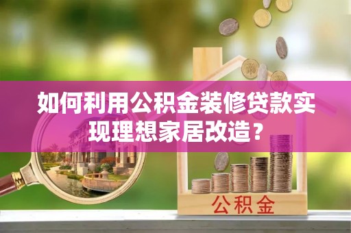 彭阳如何利用公积金装修贷款实现理想家居改造？