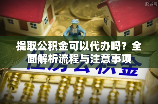彭阳提取公积金可以代办吗？全面解析流程与注意事项