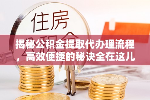 彭阳揭秘公积金提取代办理流程，高效便捷的秘诀全在这儿