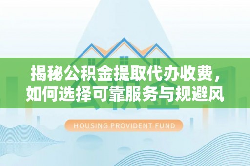 彭阳揭秘公积金提取代办收费，如何选择可靠服务与规避风险
