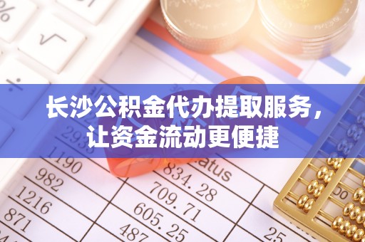 彭阳长沙公积金代办提取服务，让资金流动更便捷