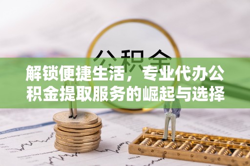 彭阳解锁便捷生活，专业代办公积金提取服务的崛起与选择