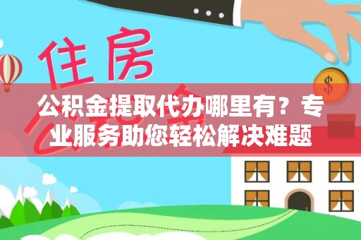 彭阳公积金提取代办哪里有？专业服务助您轻松解决难题